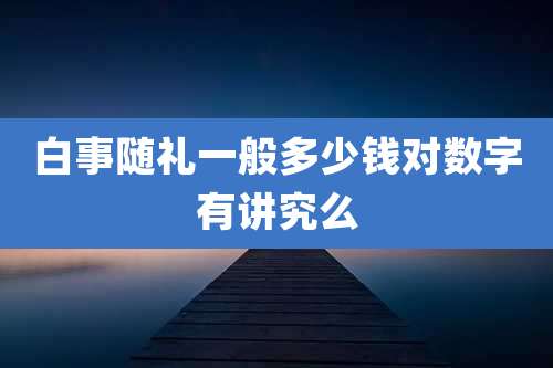 白事随礼一般多少钱对数字有讲究么