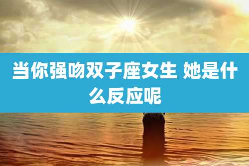 当你强吻双子座女生 她是什么反应呢