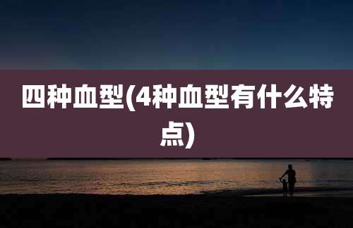 四种血型(4种血型有什么特点)