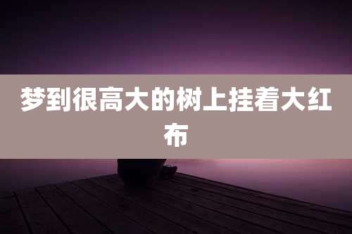 梦到很高大的树上挂着大红布