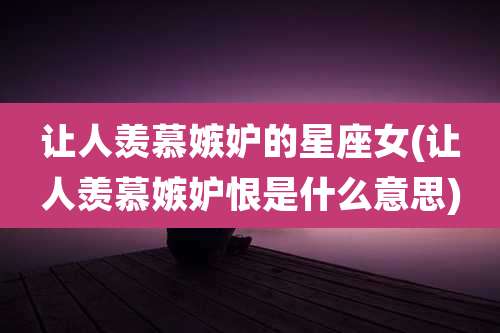 让人羡慕嫉妒的星座女(让人羡慕嫉妒恨是什么意思)