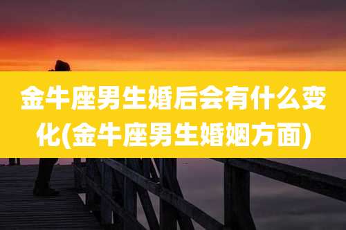 金牛座男生婚后会有什么变化(金牛座男生婚姻方面)