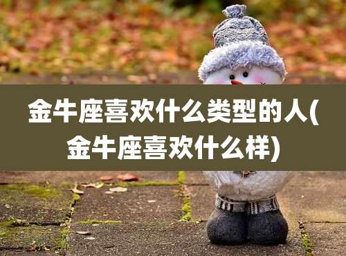 金牛座喜欢什么类型的人(金牛座喜欢什么样)