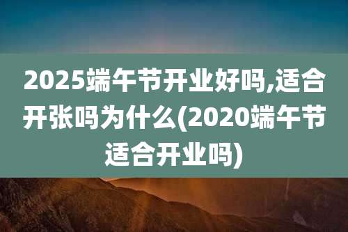 2025端午节开业好吗,适合开张吗为什么(2020端午节适合开业吗)