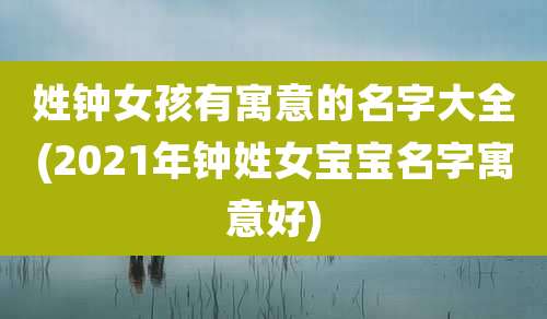 姓钟女孩有寓意的名字大全(2021年钟姓女宝宝名字寓意好)