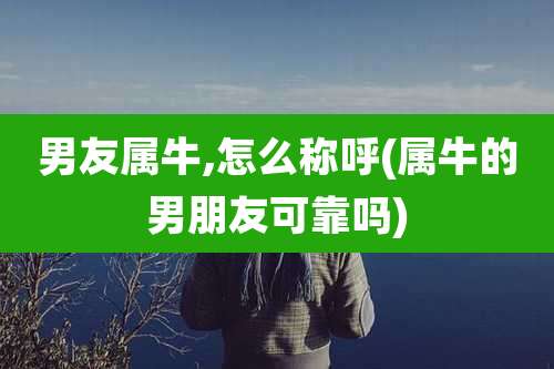 男友属牛,怎么称呼(属牛的男朋友可靠吗)