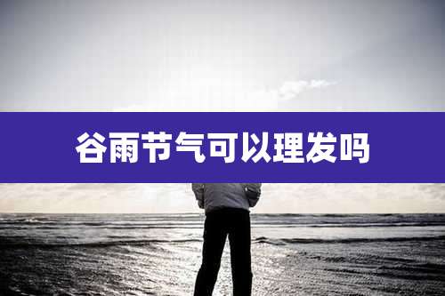 谷雨节气可以理发吗