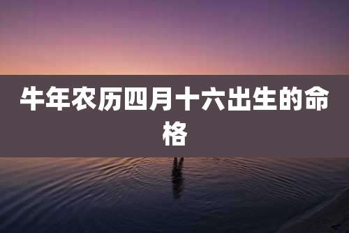 牛年农历四月十六出生的命格