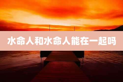 水命人和水命人能在一起吗