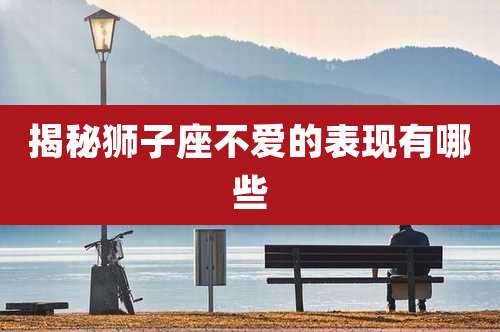 揭秘狮子座不爱的表现有哪些