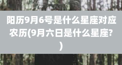 阳历9月6号是什么星座对应农历(9月六日是什么星座?)
