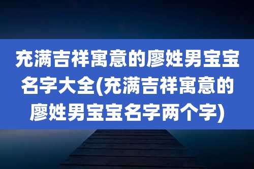 充满吉祥寓意的廖姓男宝宝名字大全(充满吉祥寓意的廖姓男宝宝名字两个字)