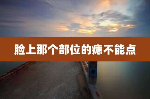 脸上那个部位的痣不能点