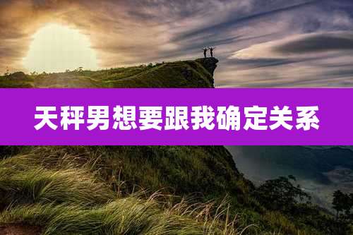 天秤男想要跟我确定关系