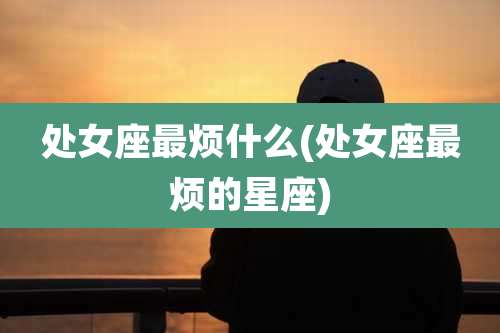 处女座最烦什么(处女座最烦的星座)