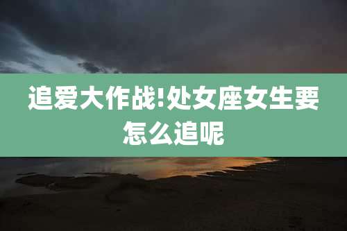 追爱大作战!处女座女生要怎么追呢