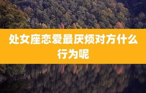 处女座恋爱最厌烦对方什么行为呢