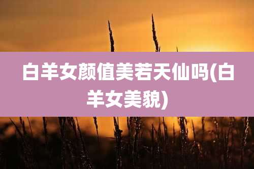 白羊女颜值美若天仙吗(白羊女美貌)