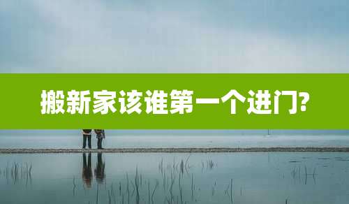 搬新家该谁第一个进门?