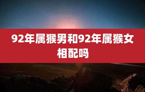 92年属猴男和92年属猴女相配吗