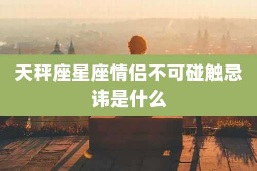 天秤座星座情侣不可碰触忌讳是什么