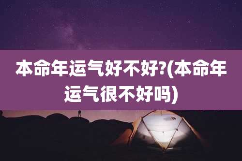 本命年运气好不好?(本命年运气很不好吗)