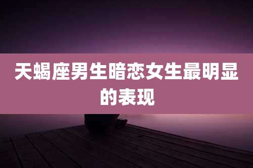 天蝎座男生暗恋女生最明显的表现