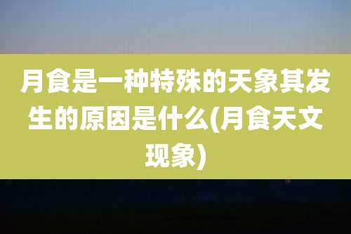 月食是一种特殊的天象其发生的原因是什么(月食天文现象)
