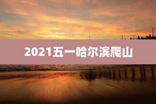 2021五一哈尔滨爬山