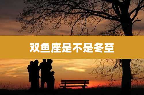 双鱼座是不是冬至