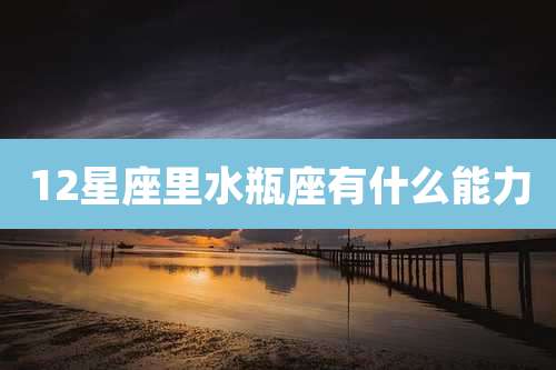 12星座里水瓶座有什么能力