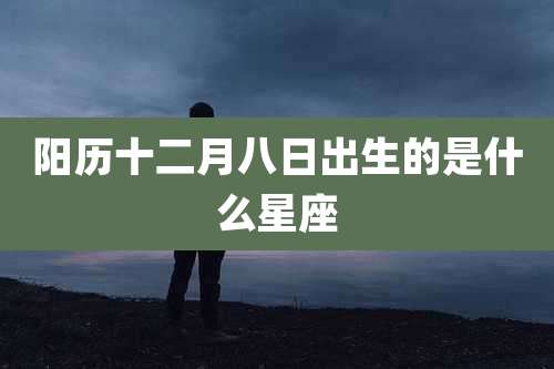 阳历十二月八日出生的是什么星座