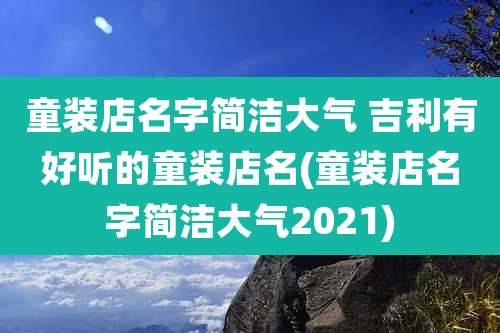 童装店名字简洁大气 吉利有好听的童装店名(童装店名字简洁大气2021)