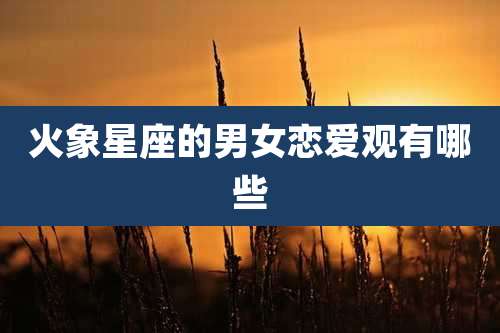 火象星座的男女恋爱观有哪些
