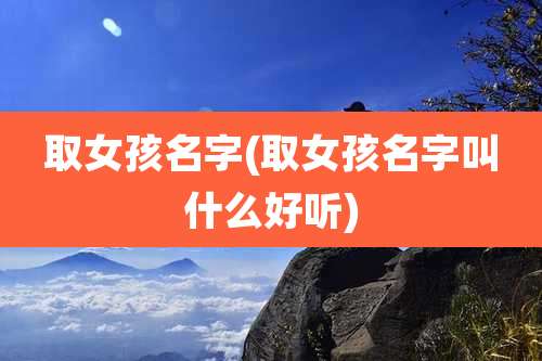 取女孩名字(取女孩名字叫什么好听)