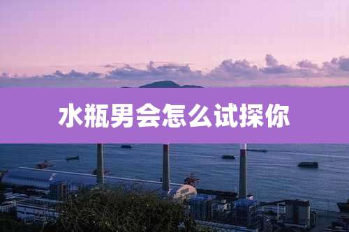 水瓶男会怎么试探你