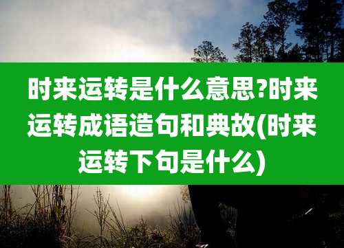 时来运转是什么意思?时来运转成语造句和典故(时来运转下句是什么)