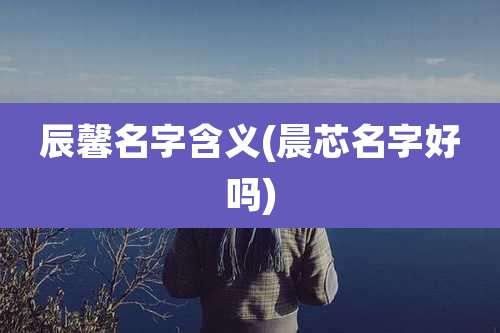 辰馨名字含义(晨芯名字好吗)