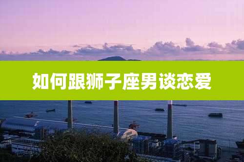 如何跟狮子座男谈恋爱