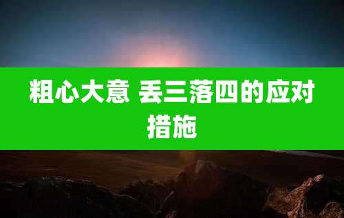 粗心大意 丢三落四的应对措施