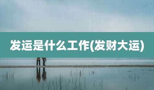 发运是什么工作(发财大运)