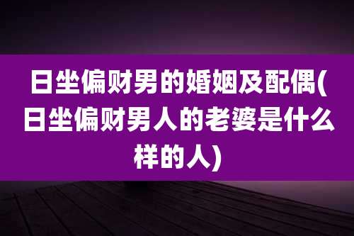 日坐偏财男的婚姻及配偶(日坐偏财男人的老婆是什么样的人)