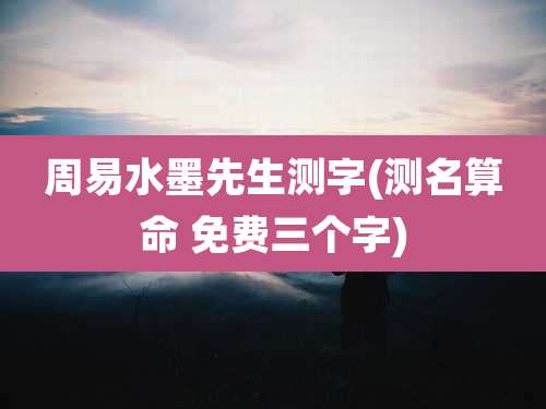 周易水墨先生测字(测名算命 免费三个字)