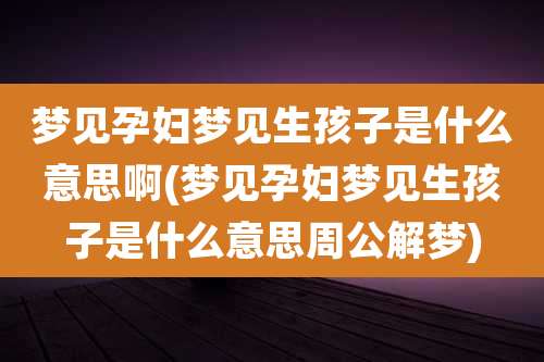 梦见孕妇梦见生孩子是什么意思啊(梦见孕妇梦见生孩子是什么意思周公解梦)
