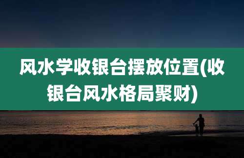 风水学收银台摆放位置(收银台风水格局聚财)