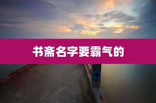 书斋名字要霸气的