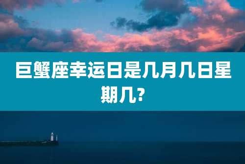 巨蟹座幸运日是几月几日星期几?