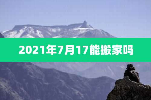 2021年7月17能搬家吗