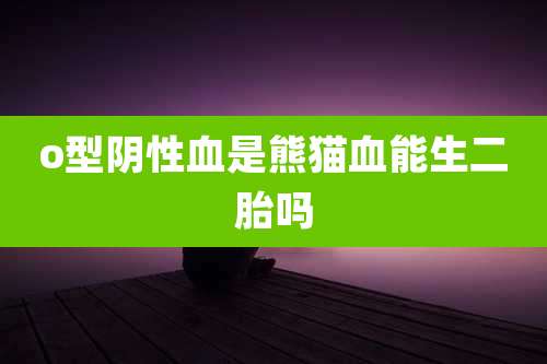 o型阴性血是熊猫血能生二胎吗