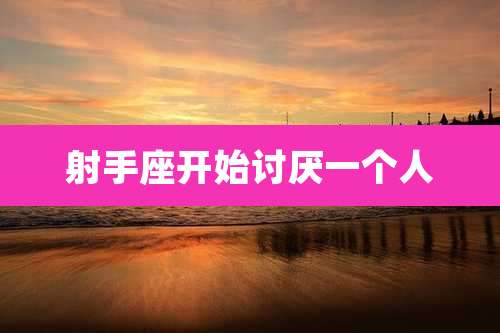 射手座开始讨厌一个人